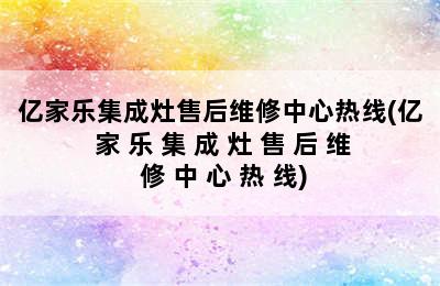 亿家乐集成灶售后维修中心热线(亿 家 乐 集 成 灶 售 后 维 修 中 心 热 线)